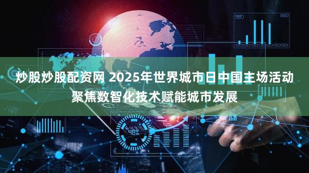 炒股炒股配资网 2025年世界城市日中国主场活动聚焦数智化技术赋能城市发展