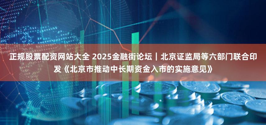 正规股票配资网站大全 2025金融街论坛|北京证监局等六部门联合印发《北京市推动中长期资金入市的实施意见》