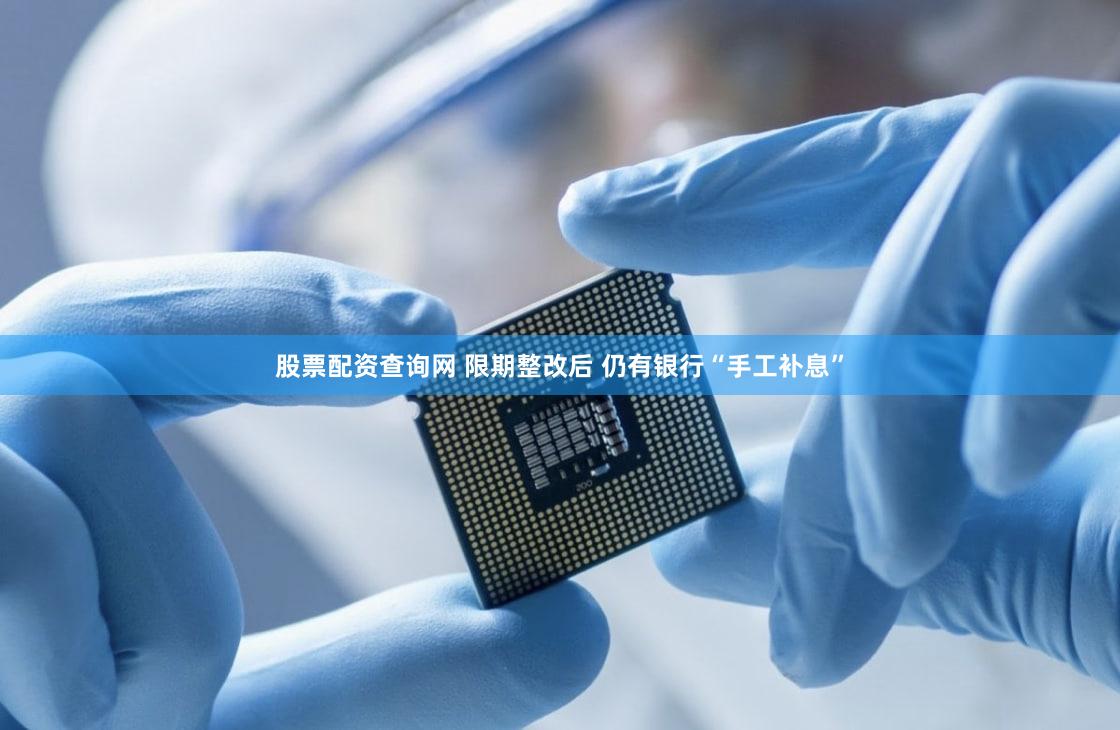 股票配资查询网 限期整改后 仍有银行“手工补息”
