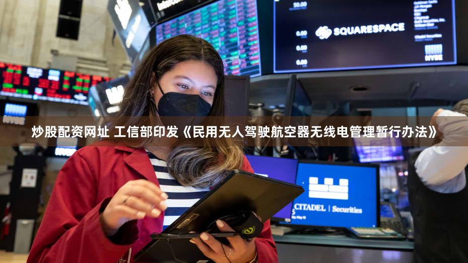 炒股配资网址 工信部印发《民用无人驾驶航空器无线电管理暂行办法》