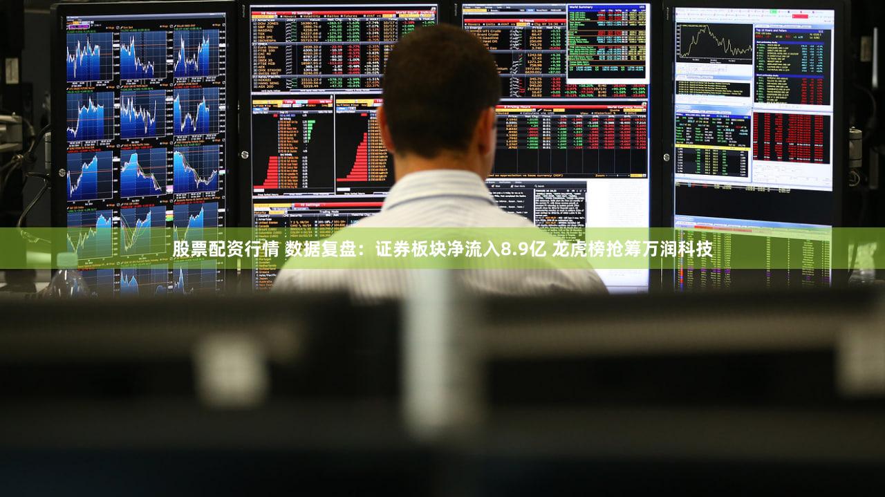 股票配资行情 数据复盘：证券板块净流入8.9亿 龙虎榜抢筹万润科技