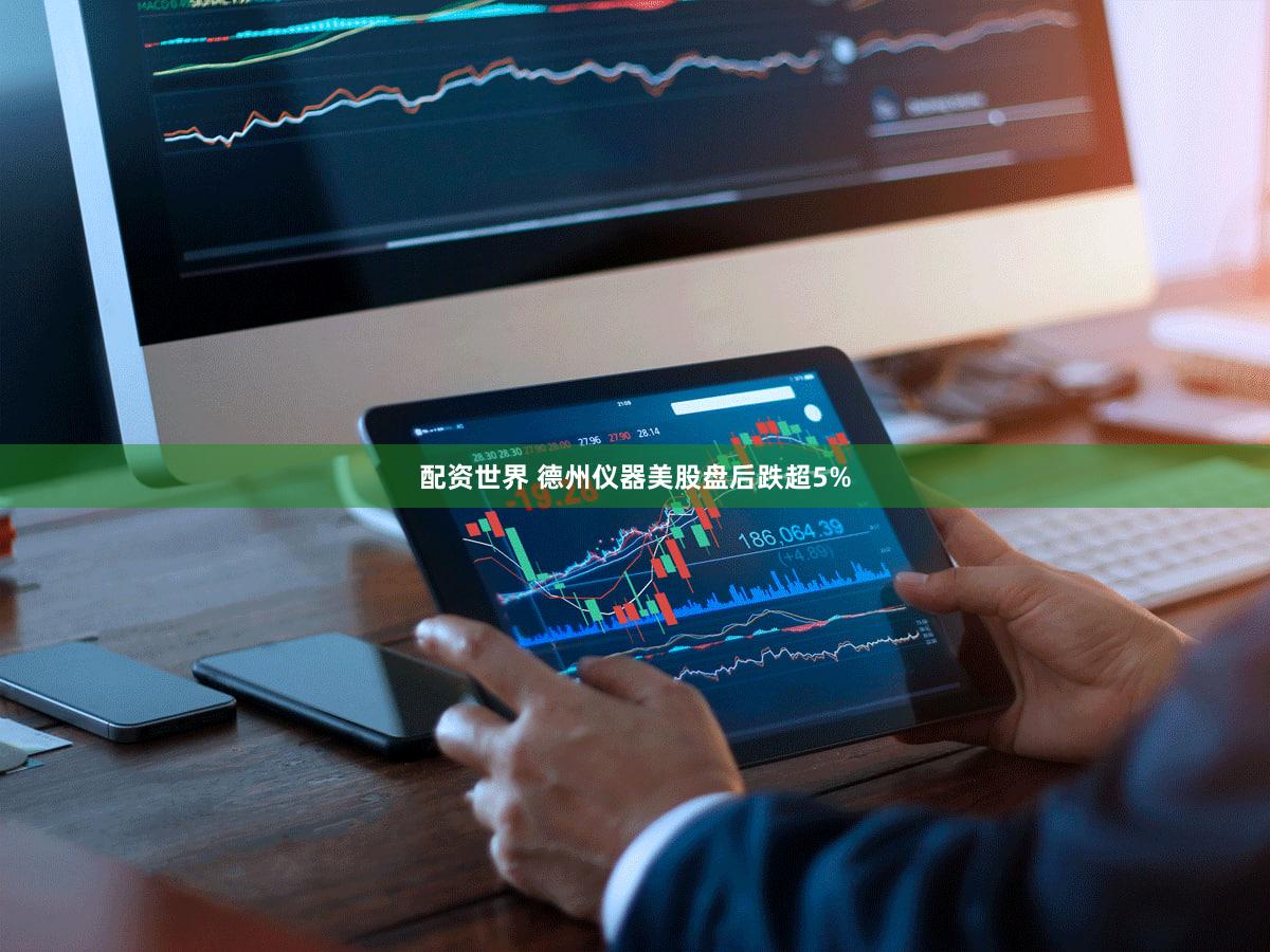 配资世界 德州仪器美股盘后跌超5%