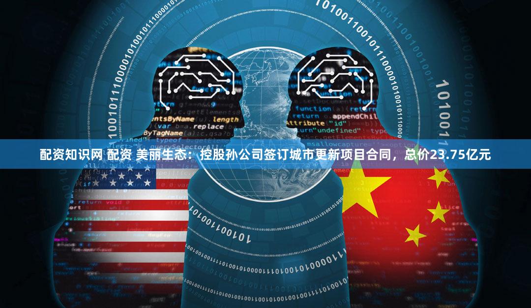 配资知识网 配资 美丽生态:控股孙公司签订城市更新项目合同,总价23.75亿元