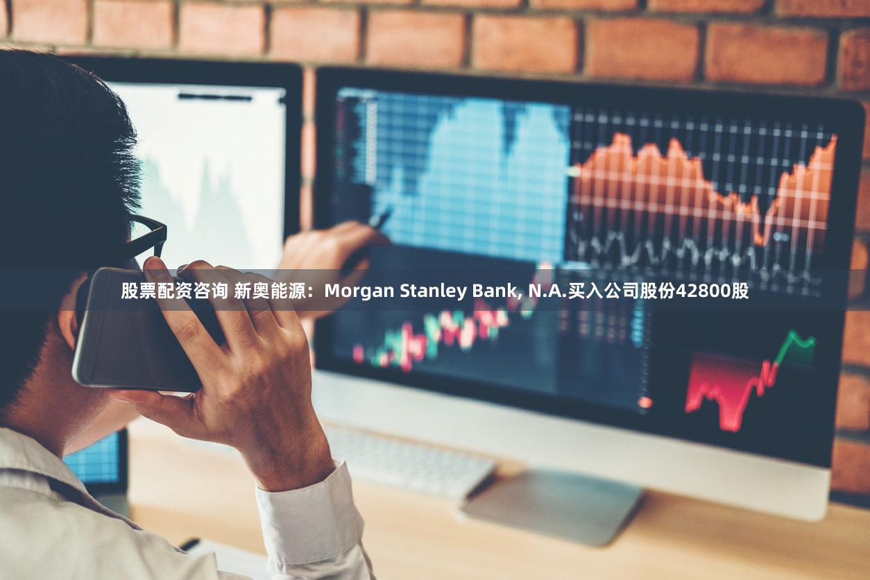 股票配资咨询 新奥能源:Morgan Stanley Bank, N.A.买入公司股份42800股
