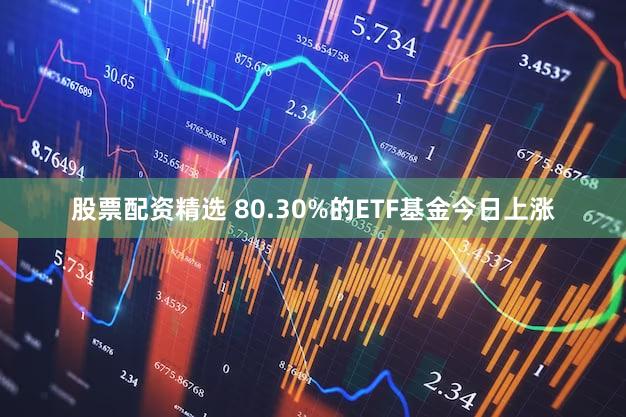 股票配资精选 80.30%的ETF基金今日上涨