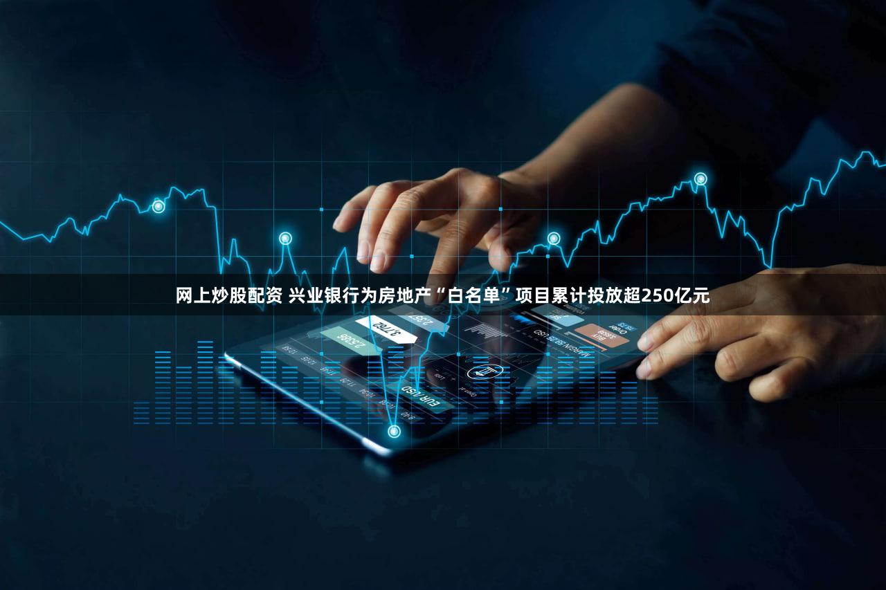 网上炒股配资 兴业银行为房地产“白名单”项目累计投放超250亿元