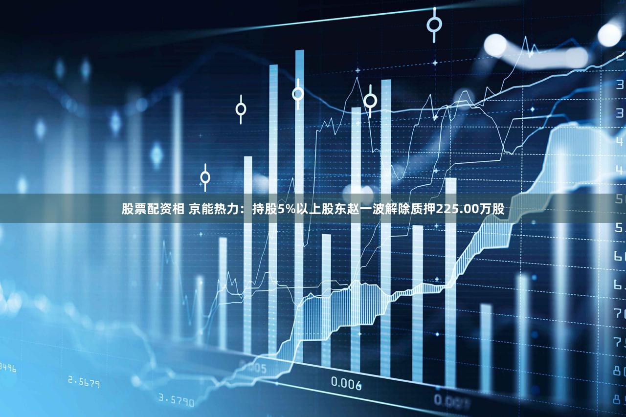 股票配资相 京能热力:持股5%以上股东赵一波解除质押225.00万股