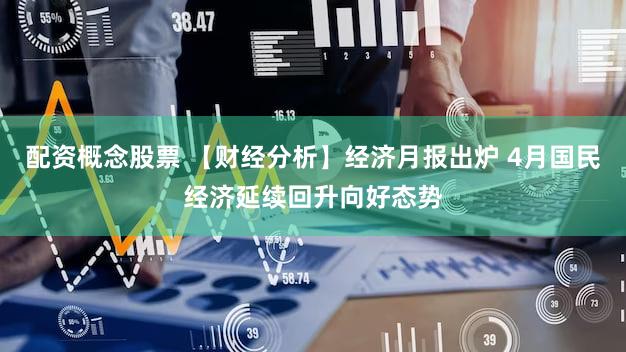 配资概念股票 【财经分析】经济月报出炉 4月国民经济延续回升向好态势