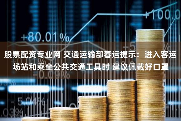 股票配资专业网 交通运输部春运提示:进入客运场站和乘坐公共交通工具时 建议佩戴好口罩