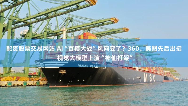 配资股票交易网站 AI“百模大战”风向变了？360、美图先后出招 视觉大模型上演“神仙打架”
