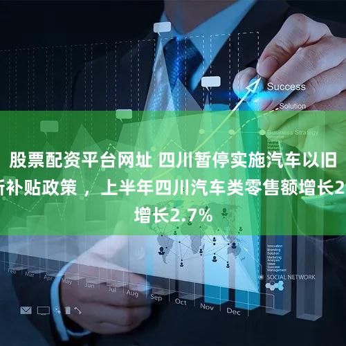 股票配资平台网址 四川暂停实施汽车以旧换新补贴政策 ,上半年四川汽车类零售额增长2.7%