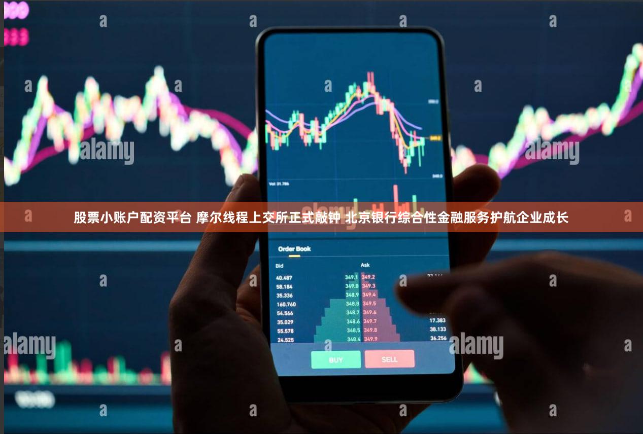 股票小账户配资平台 摩尔线程上交所正式敲钟 北京银行综合性金融服务护航企业成长