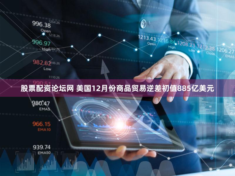 股票配资论坛网 美国12月份商品贸易逆差初值885亿美元