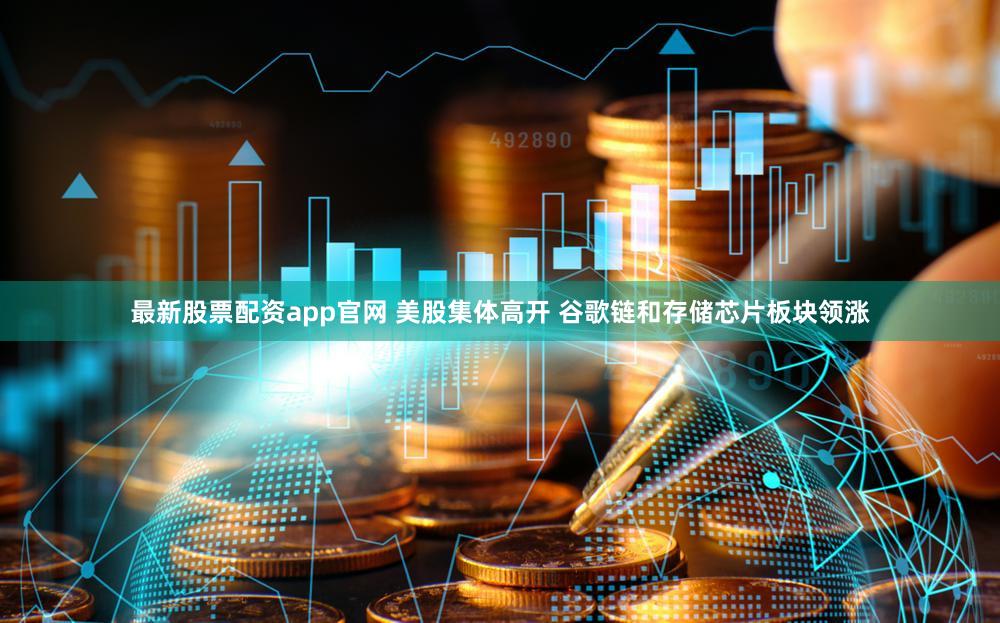 最新股票配资app官网 美股集体高开 谷歌链和存储芯片板块领涨