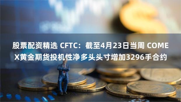 股票配资精选 CFTC:截至4月23日当周 COMEX黄金期货投机性净多头头寸增加3296手合约
