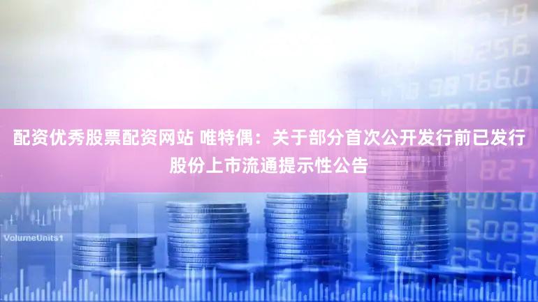 配资优秀股票配资网站 唯特偶：关于部分首次公开发行前已发行股份上市流通提示性公告