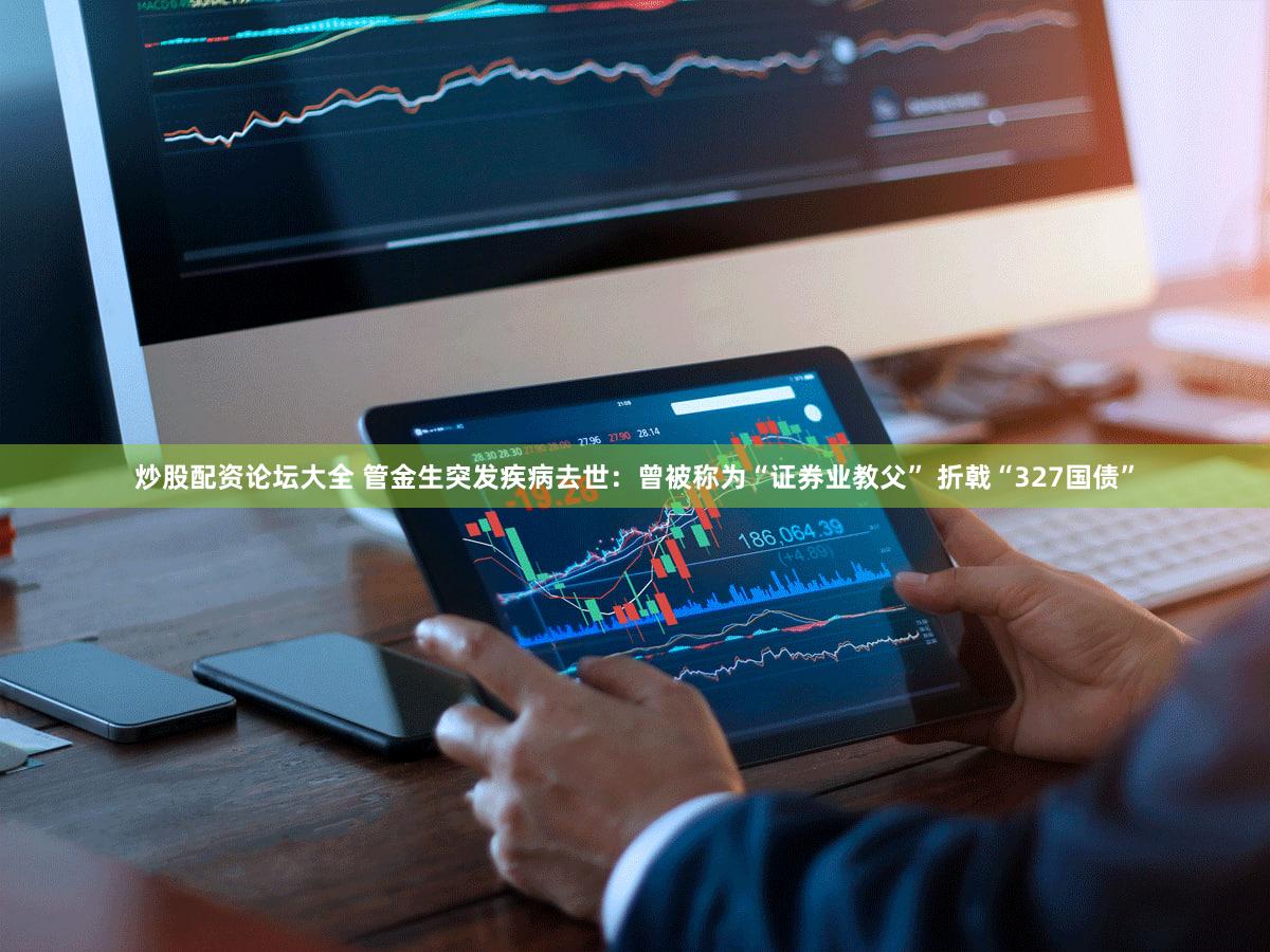 炒股配资论坛大全 管金生突发疾病去世:曾被称为“证券业教父” 折戟“327国债”