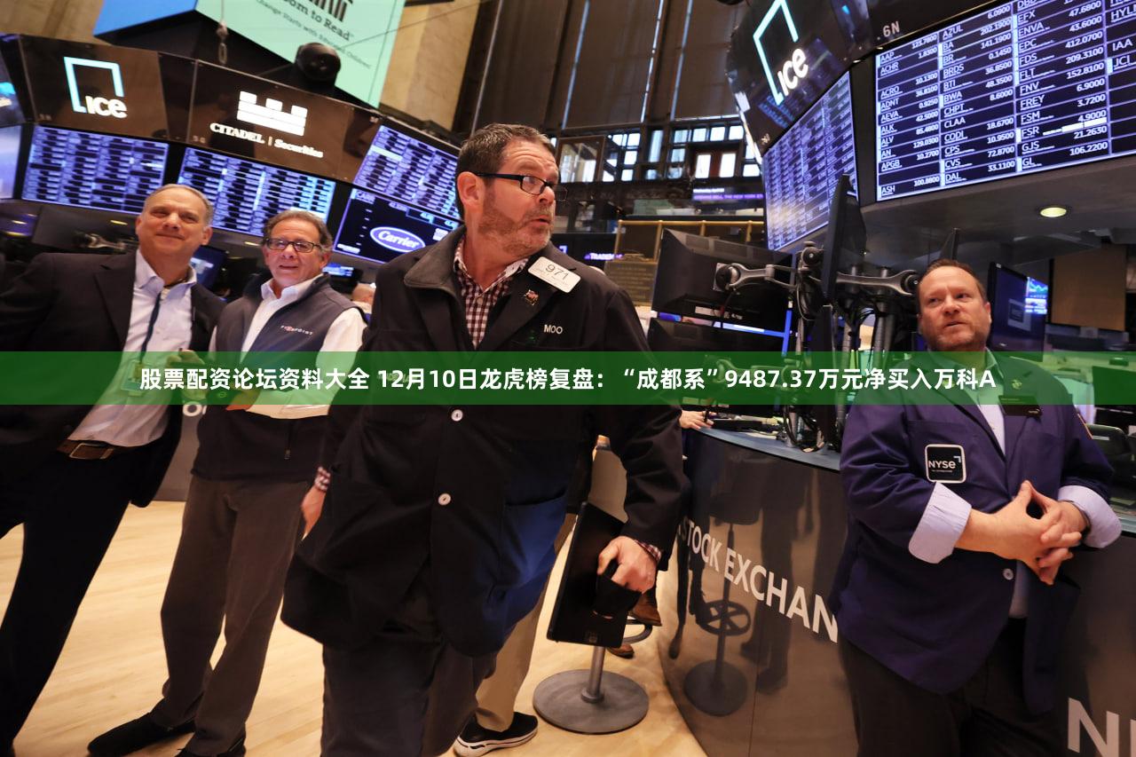 股票配资论坛资料大全 12月10日龙虎榜复盘:“成都系”9487.37万元净买入万科A
