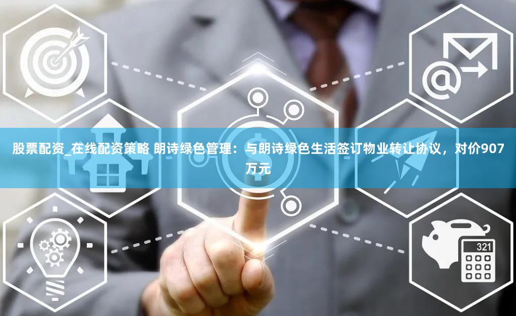 股票配资_在线配资策略 朗诗绿色管理:与朗诗绿色生活签订物业转让协议,对价907万元