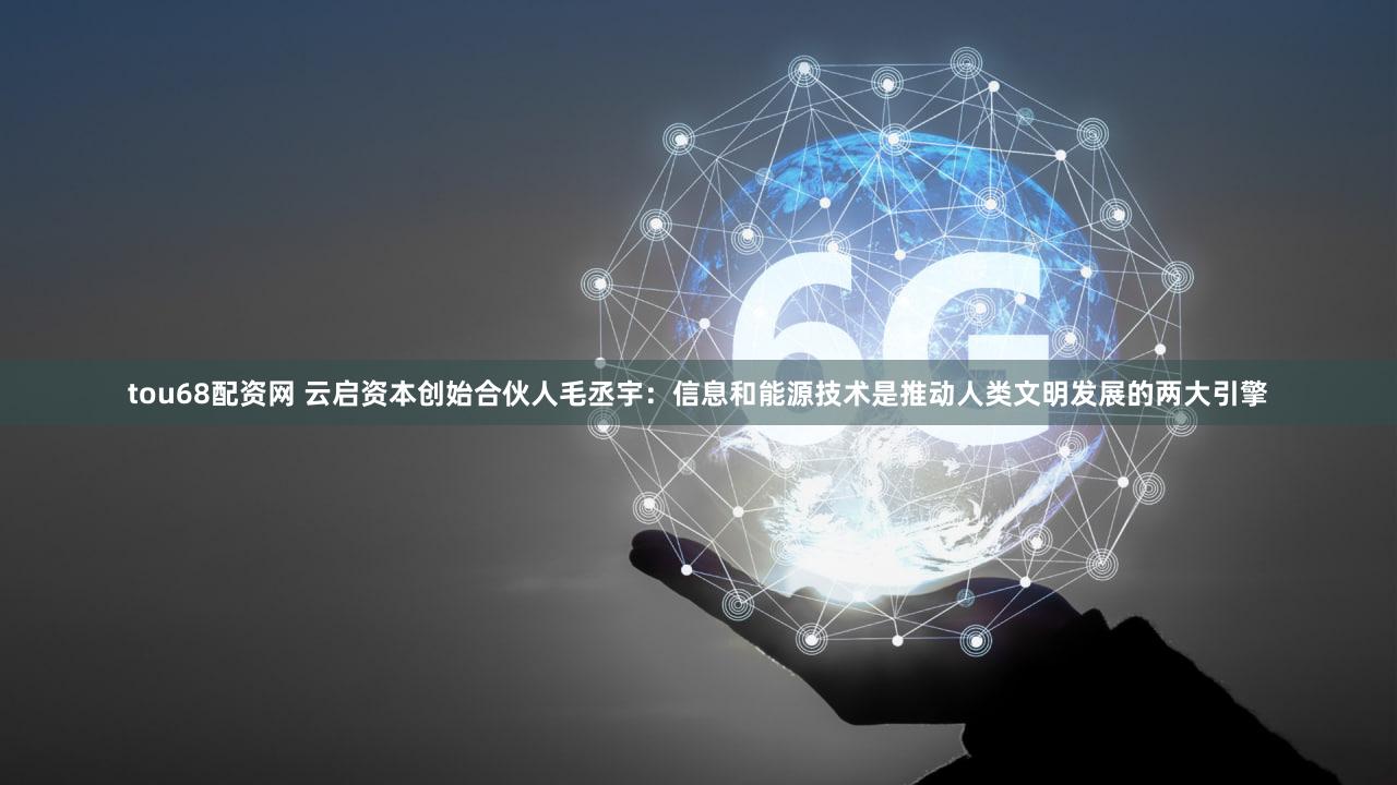 tou68配资网 云启资本创始合伙人毛丞宇:信息和能源技术是推动人类文明发展的两大引擎
