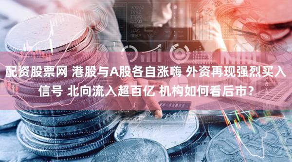 配资股票网 港股与A股各自涨嗨 外资再现强烈买入信号 北向流入超百亿 机构如何看后市?