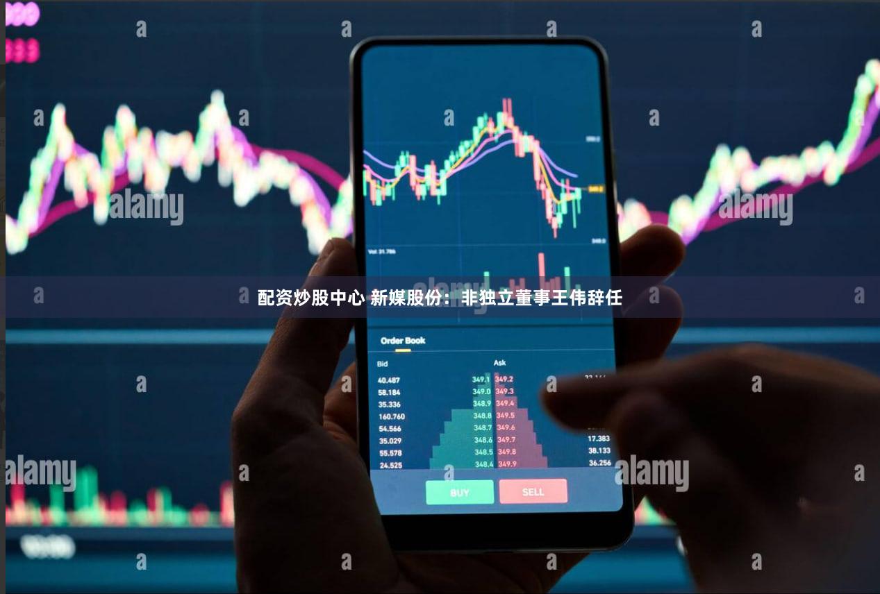 配资炒股中心 新媒股份:非独立董事王伟辞任