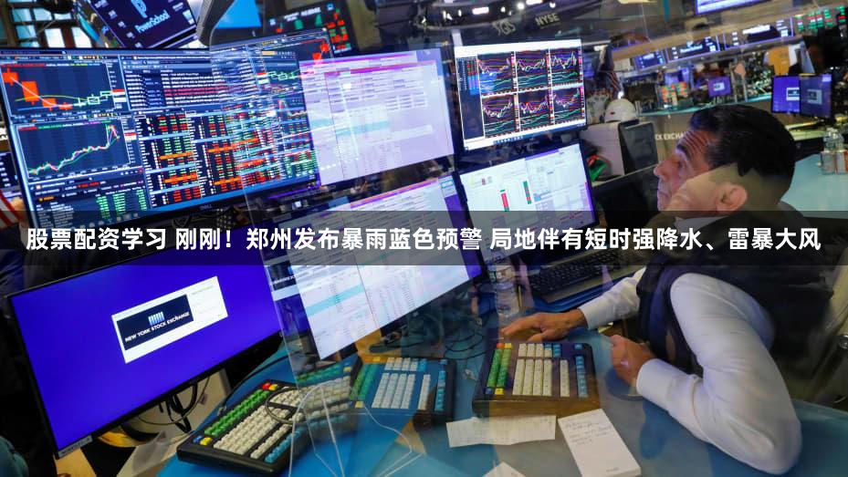 股票配资学习 刚刚！郑州发布暴雨蓝色预警 局地伴有短时强降水、雷暴大风