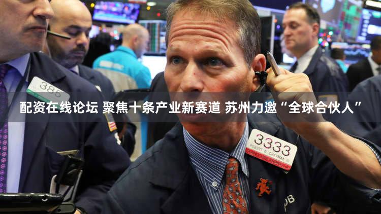 配资在线论坛 聚焦十条产业新赛道 苏州力邀“全球合伙人”