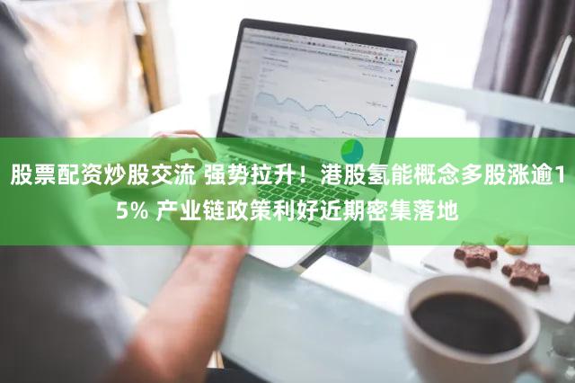 股票配资炒股交流 强势拉升!港股氢能概念多股涨逾15% 产业链政策利好近期密集落地