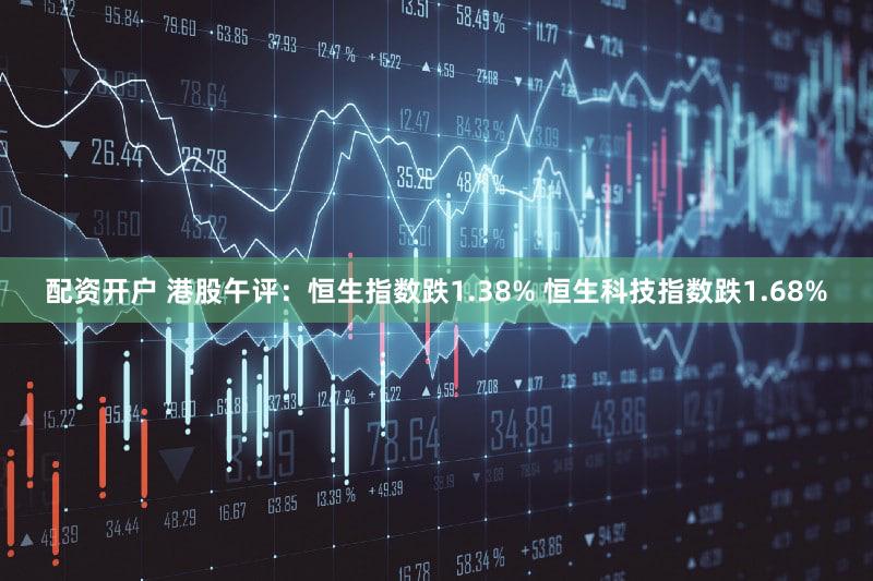 配资开户 港股午评：恒生指数跌1.38% 恒生科技指数跌1.68%