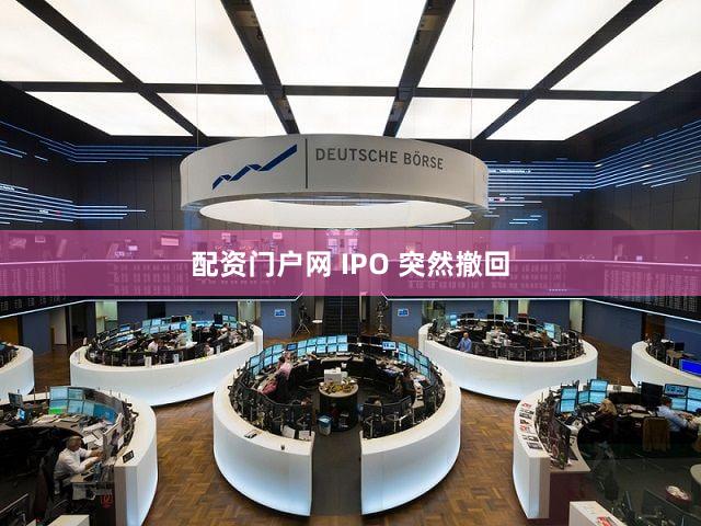 配资门户网 IPO 突然撤回