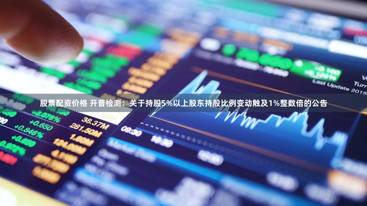 股票配资价格 开普检测：关于持股5%以上股东持股比例变动触及1%整数倍的公告