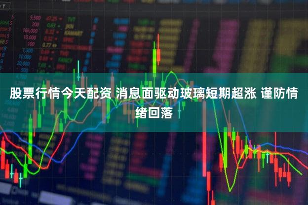 股票行情今天配资 消息面驱动玻璃短期超涨 谨防情绪回落