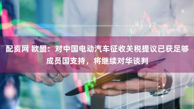 配资网 欧盟：对中国电动汽车征收关税提议已获足够成员国支持，将继续对华谈判