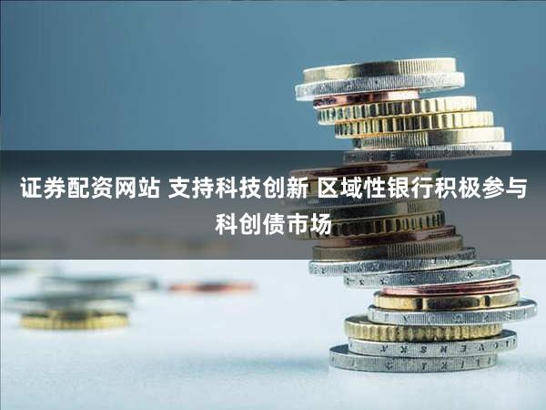 证券配资网站 支持科技创新 区域性银行积极参与科创债市场