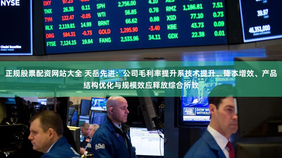 正规股票配资网站大全 天岳先进：公司毛利率提升系技术提升、降本增效、产品结构优化与规模效应释放综合所致