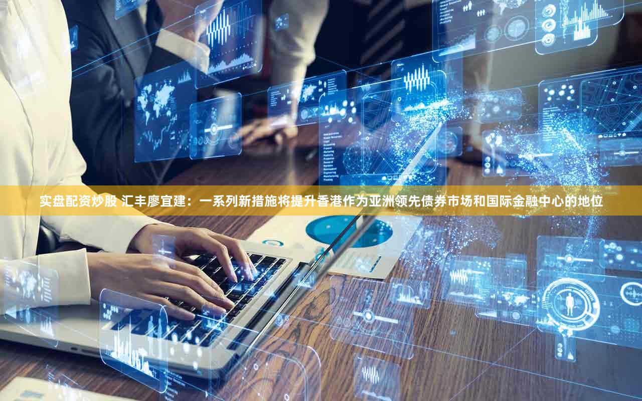 实盘配资炒股 汇丰廖宜建：一系列新措施将提升香港作为亚洲领先债券市场和国际金融中心的地位
