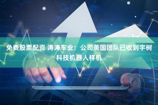 免费股票配资 涛涛车业：公司美国团队已收到宇树科技机器人样机