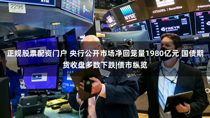 正规股票配资门户 央行公开市场净回笼量1980亿元 国债期货收盘多数下跌|债市纵览