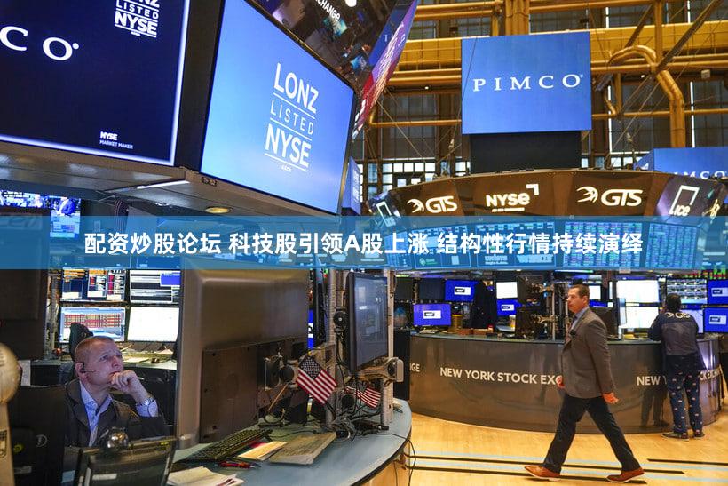 配资炒股论坛 科技股引领A股上涨 结构性行情持续演绎