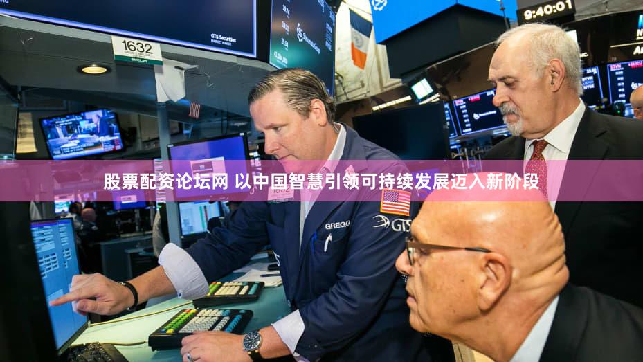 股票配资论坛网 以中国智慧引领可持续发展迈入新阶段
