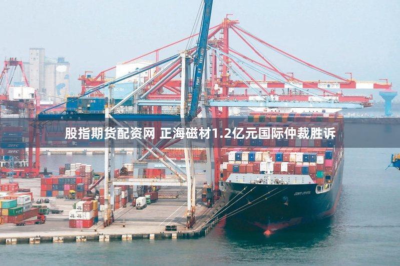 股指期货配资网 正海磁材1.2亿元国际仲裁胜诉