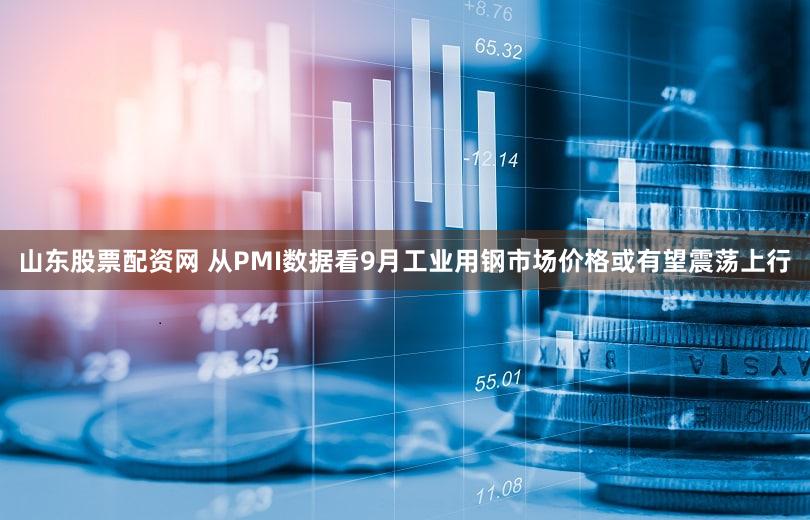山东股票配资网 从PMI数据看9月工业用钢市场价格或有望震荡上行