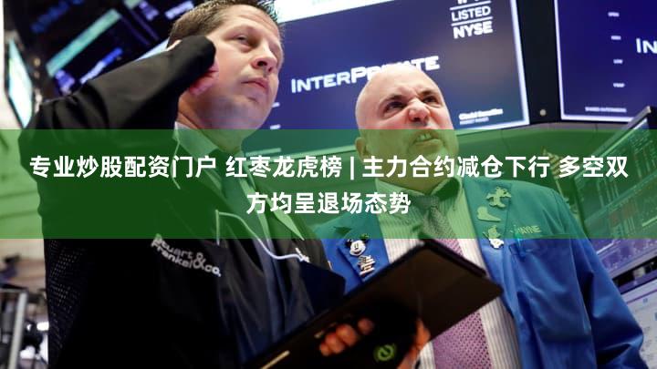 专业炒股配资门户 红枣龙虎榜 | 主力合约减仓下行 多空双方均呈退场态势