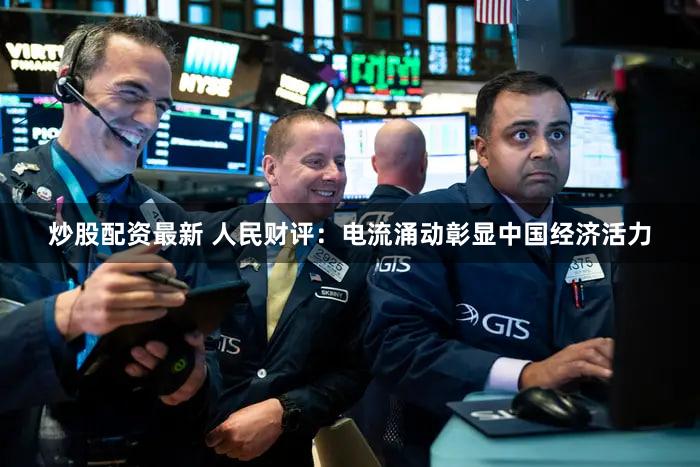 炒股配资最新 人民财评：电流涌动彰显中国经济活力