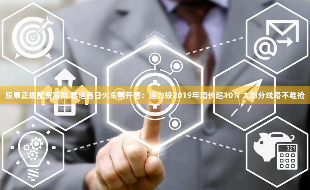 股票正规配资官网 春运首日火车票开售：运力较2019年增长超10% 大部分线路不难抢