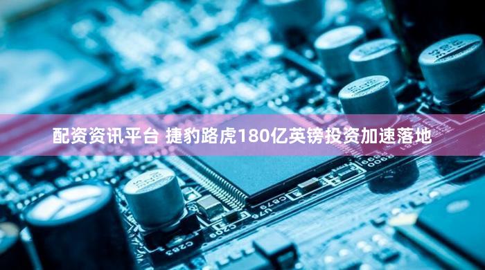 配资资讯平台 捷豹路虎180亿英镑投资加速落地