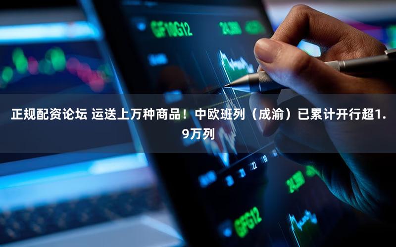 正规配资论坛 运送上万种商品！中欧班列（成渝）已累计开行超1.9万列