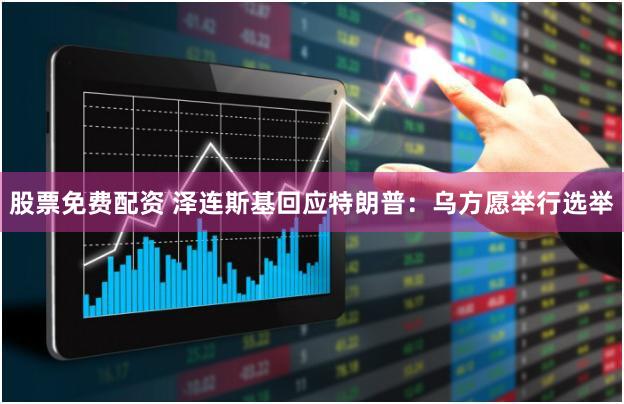 股票免费配资 泽连斯基回应特朗普：乌方愿举行选举