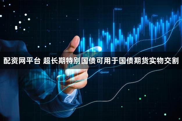 配资网平台 超长期特别国债可用于国债期货实物交割